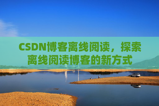 CSDN博客离线阅读，探索离线阅读博客的新方式
